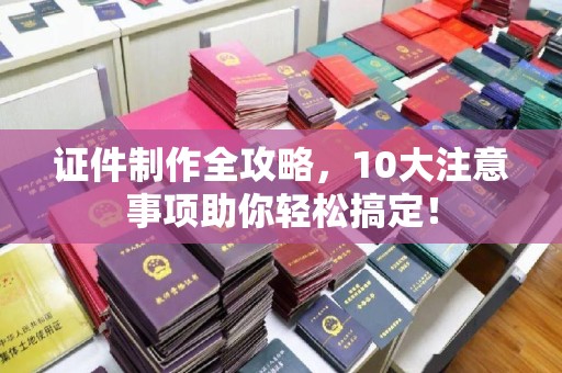 浪卡子证件制作全攻略，10大注意事项助你轻松搞定！
