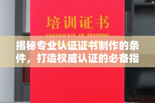 浪卡子揭秘专业认证证书制作的条件，打造权威认证的必备指南