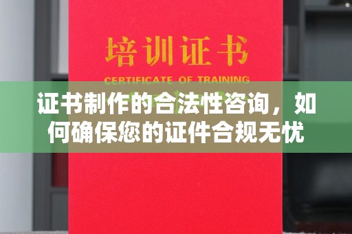 浪卡子证书制作的合法性咨询，如何确保您的证件合规无忧
